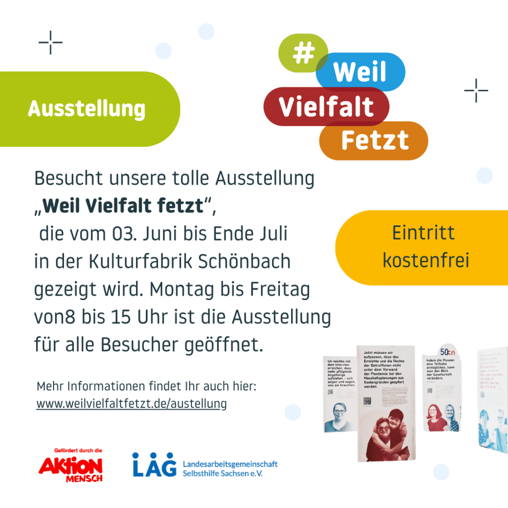 Ein Bild von 4 Plakaten und Text: Besucht unsere tolle Ausstellung „Weil Vielfalt fetzt", die vom 03. Juni bis Ende Juli in der Kulturfabrik Schönbach gezeigt wird. Montag bis Freitag von 8 bis 15 Uhr ist die Ausstellung für alle Besucher geöffnet. Eintritt kostenfrei Mehr Informationen findet Ihr auch hier: www.welvielfaltfetzt.de/ausstellung Gefördert durch die AKTION MENSCH und LAG Landesarbeitsgemeinschaft Selbsthilfe Sachsen e.V.