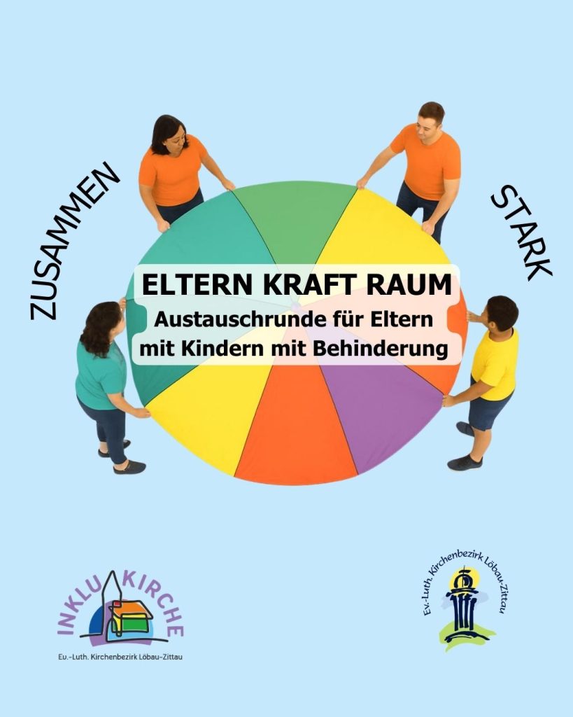 Auf hellblauem Hintergrund sind von oben 4 Erwachsene zu sehen, die ein rundes buntes Schwungtuch halten. Links und rechts von ihnen stehen schräg die Worte: ZUSAMMEN STARK. In der Mitte auf dem Schwungtuch steht: ELTERN KRAFT RAUM Austauschrunde für Eltern mit Kindern mit Behinderung. Unten links und rechts sind die Logos von dem Ev.-Luth. Kirchenbezirk Löbau-Zittau und von dessen Inklusionsteam.